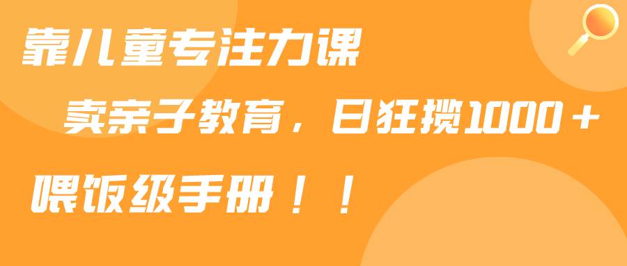 靠儿童专注力课程售卖亲子育儿课程，日暴力狂揽1000+，喂饭手册分享-万利网