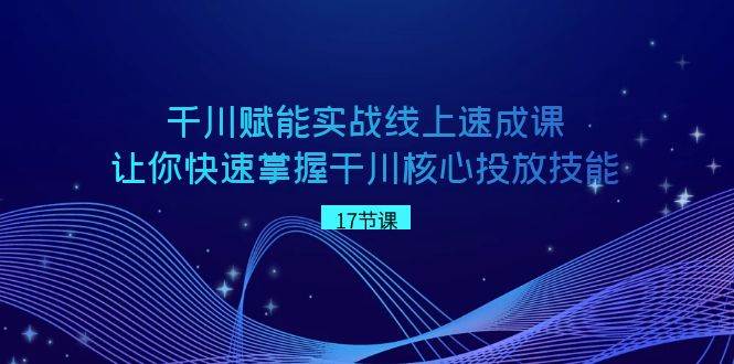 千川 赋能实战线上速成课，让你快速掌握干川核心投放技能-万利网