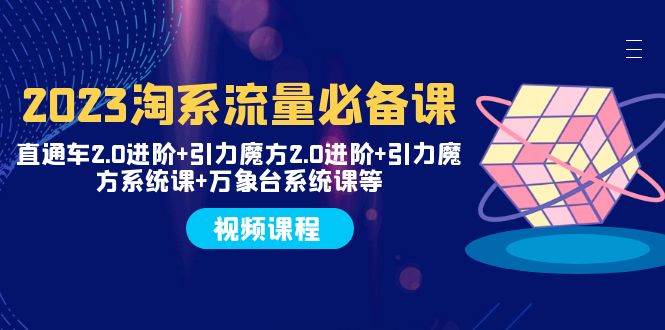 2023淘系流量必备课 直通车2.0进阶+引力魔方2.0进阶+引力魔方系统课+万象台-万利网