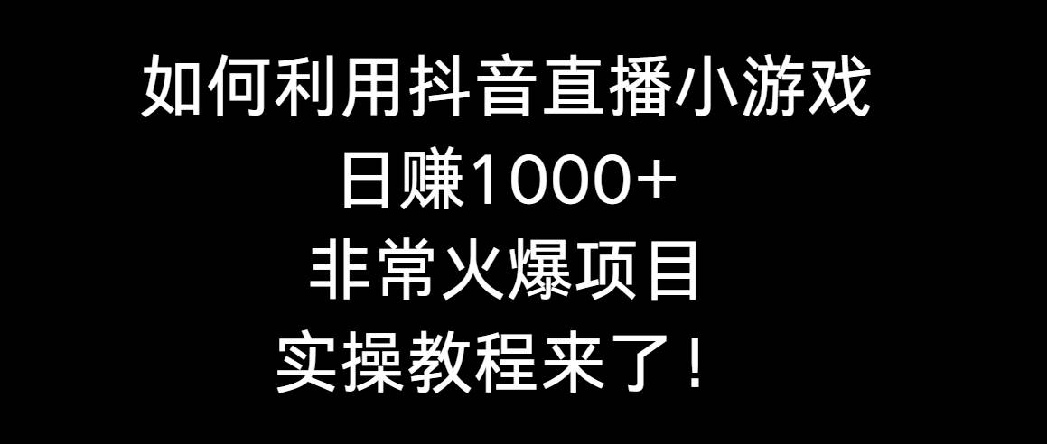 如何利用抖音直播小游戏日赚1000+，非常火爆项目，实操教程来了！-万利网