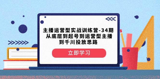 主播运营型实战训练营-第34期  从底层到起号到运营型主播到千川投放思路-万利网