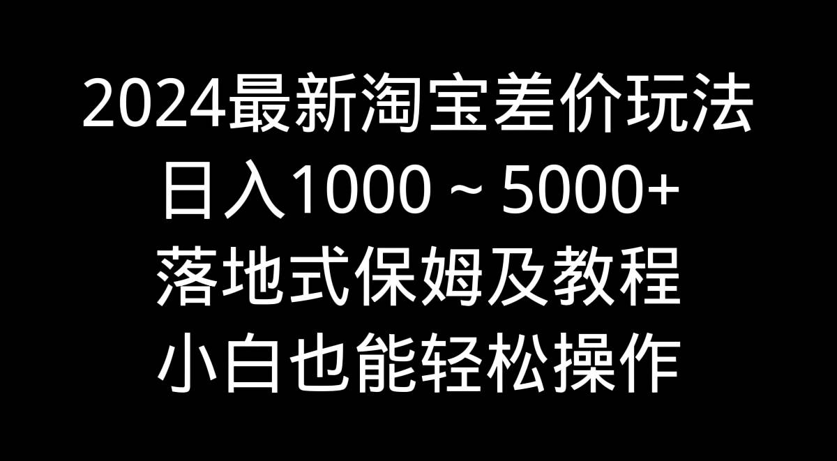 2024最新淘宝差价玩法，日入1000～5000+落地式保姆及教程 小白也能轻松操作-万利网