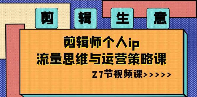 剪辑生意-剪辑师个人ip流量思维与运营策略课（27节视频课）-万利网