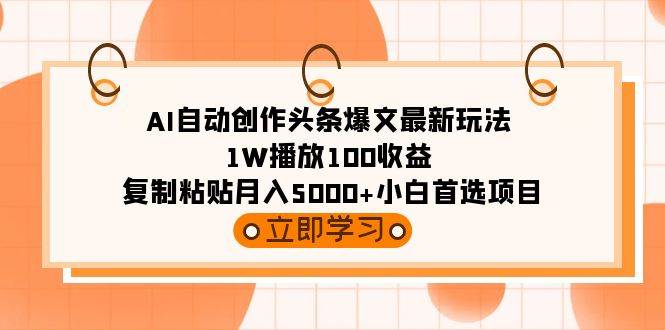 AI自动创作头条爆文最新玩法 1W播放100收益 复制粘贴月入5000+小白首选项目-万利网