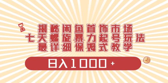 揭秘闲鱼首饰市场，七天螺旋暴力起号玩法，最详细保姆式教学，日入1000+-万利网