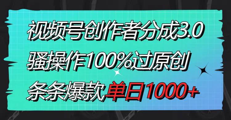 视频号创作者分成3.0玩法，骚操作100%过原创，条条爆款，单日1000+-万利网