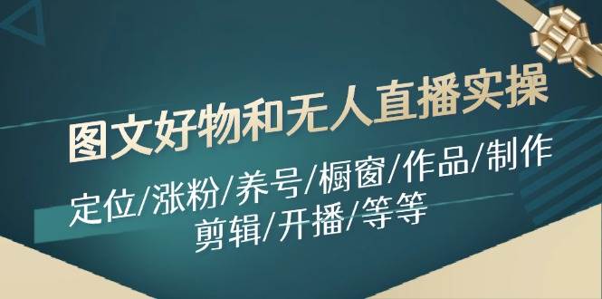 图文好物和无人直播实操：定位/涨粉/养号/橱窗/作品/制作/剪辑/开播/等等-万利网