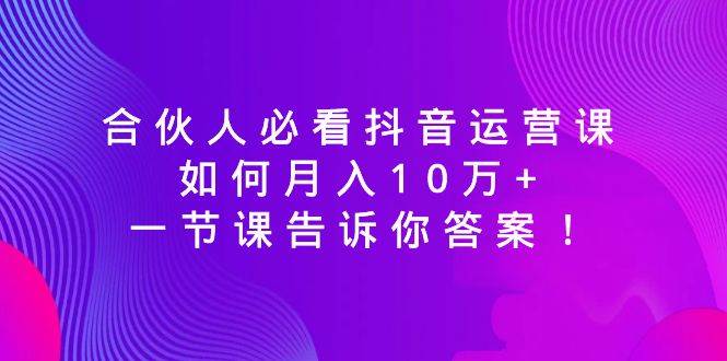 合伙人必看抖音运营课，如何月入10万+，一节课告诉你答案！-万利网