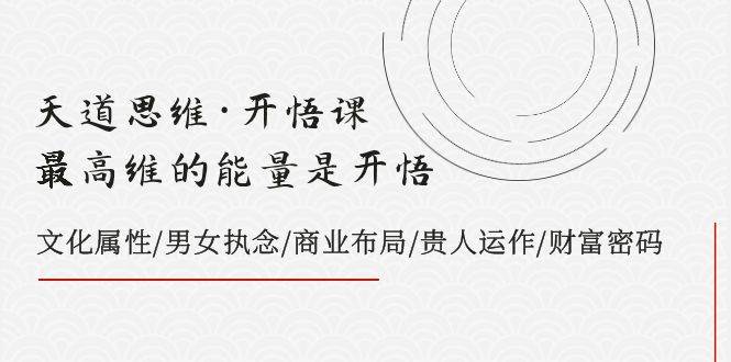 天道思维·开悟课-最高维的天道思维·开悟课-最高维的能量是开悟，文化属性/男女执念/商业布局/贵人运作/财富密码-万利网