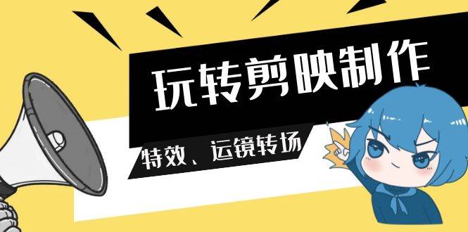 玩转 剪映制作，特效、运镜转场（113节视频）-万利网