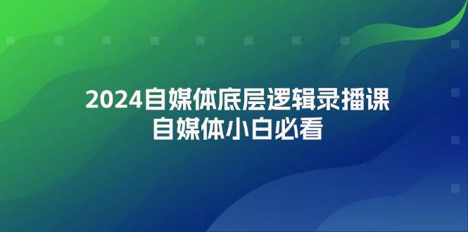2024自媒体底层逻辑录播课，自媒体小白必看-万利网