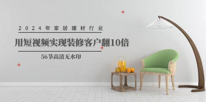 2024年家居建材行业，用短视频实现装修客户翻10倍（56节高清无水印）-万利网