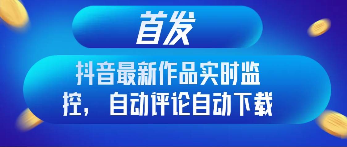 首发抖音最新作品实时监控，自动评论自动下载-万利网