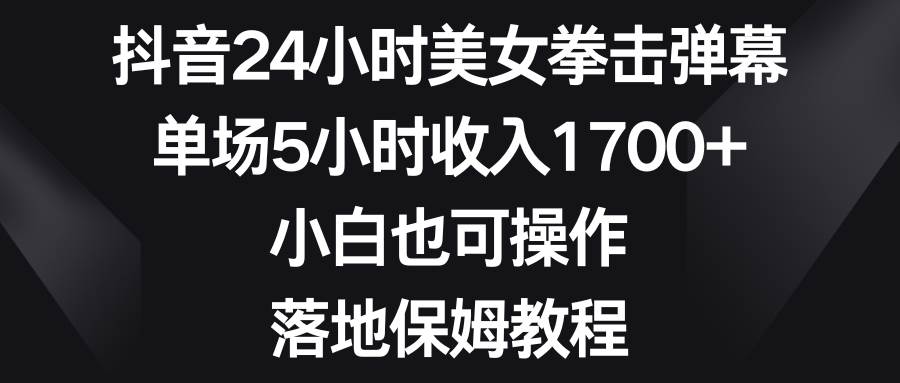 抖音24小时美女拳击弹幕，单场5小时收入1700+，小白也可操作，落地保姆教程-万利网