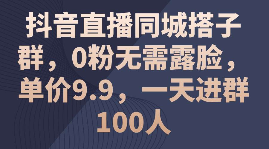 抖音直播同城搭子群，0粉无需露脸，单价9.9，一天进群100人-万利网