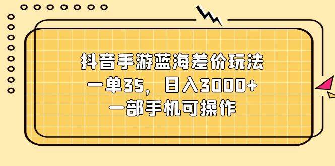 抖音手游蓝海差价玩法，一单35，日入3000+，一部手机可操作-万利网