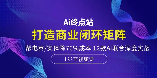 Ai终点站，打造商业闭环矩阵，帮电商/实体降70%成本，12款Ai联合深度实战-万利网