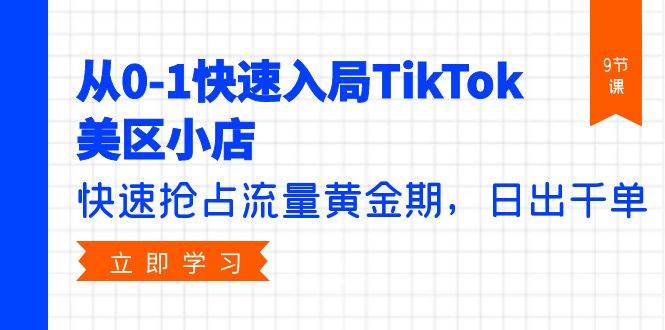 从0-1快速入局TikTok美区小店，快速抢占流量黄金期，日出千单（9节课）-万利网