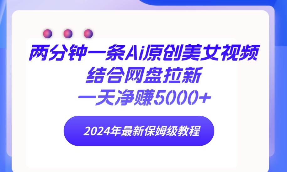 两分钟一条Ai原创美女视频结合网盘拉新，一天净赚5000+ 24年最新保姆级教程-万利网