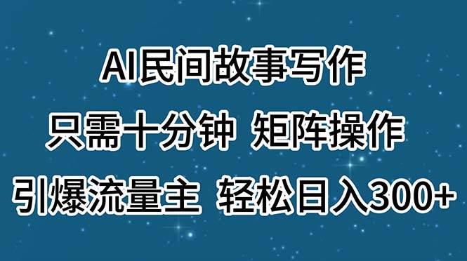 AI民间故事写作，只需十分钟，矩阵操作，引爆流量主，轻松日入300+-万利网