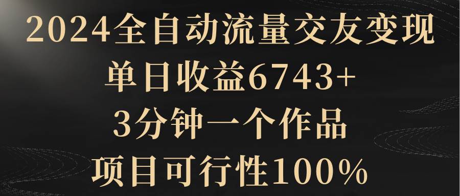 2024全自动流量交友变现，单日收益6743+，3分钟一个作品，项目可行性100%-万利网