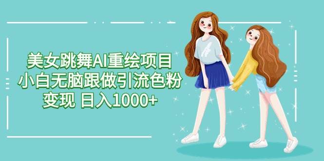 美女跳舞AI重绘项目 小白无脑跟做引流色粉变现 日入1000+-万利网