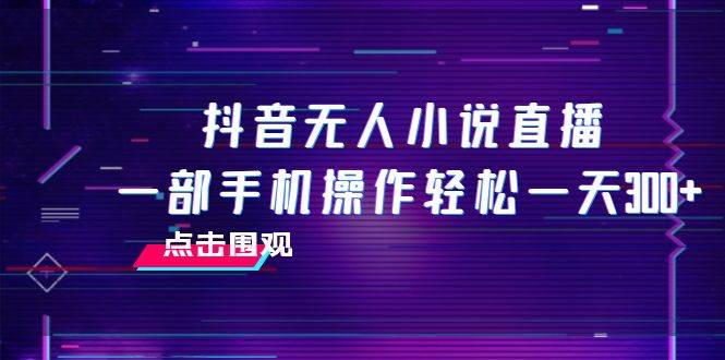 抖音无人小说直播 一部手机操作轻松一天300+-万利网