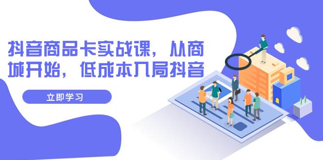 抖音商品卡实战课，从商城开始，低成本入局抖音（13节课）-万利网