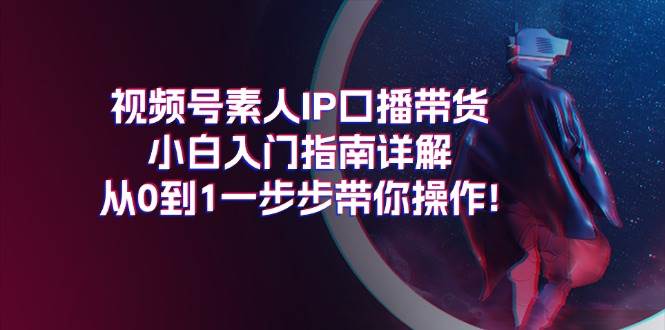 视频号素人IP口播带货小白入门指南详解，从0到1一步步带你操作!-万利网