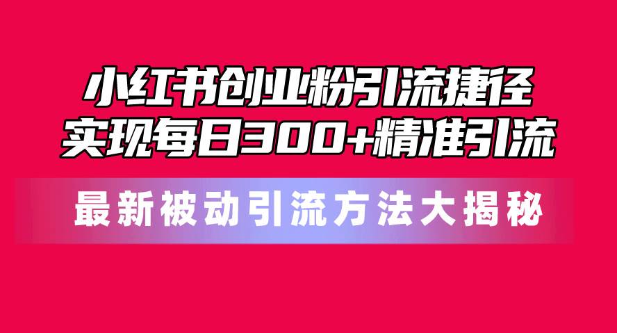 小红书创业粉引流捷径！最新被动引流方法大揭秘，实现每日300+精准引流-万利网