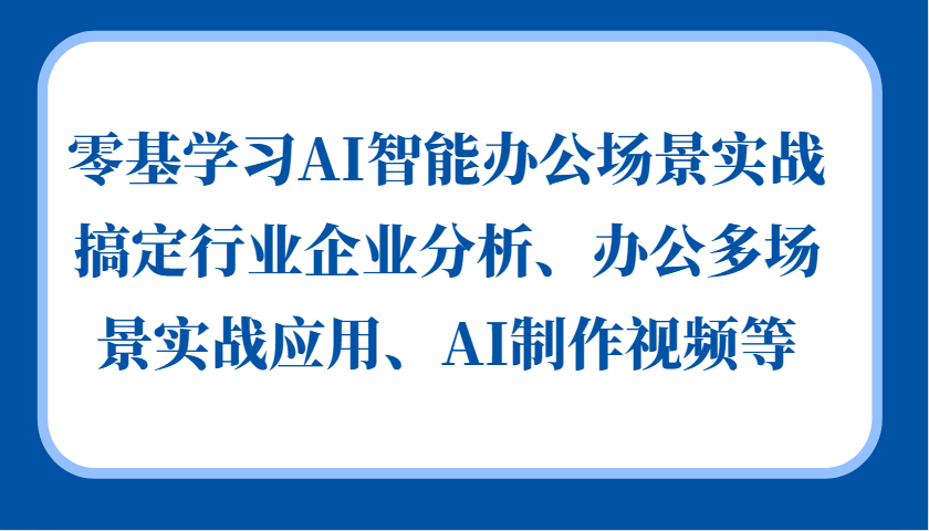 零基学习AI智能办公场景实战，搞定行业企业分析、办公多场景实战应用、AI制作视频等-万利网