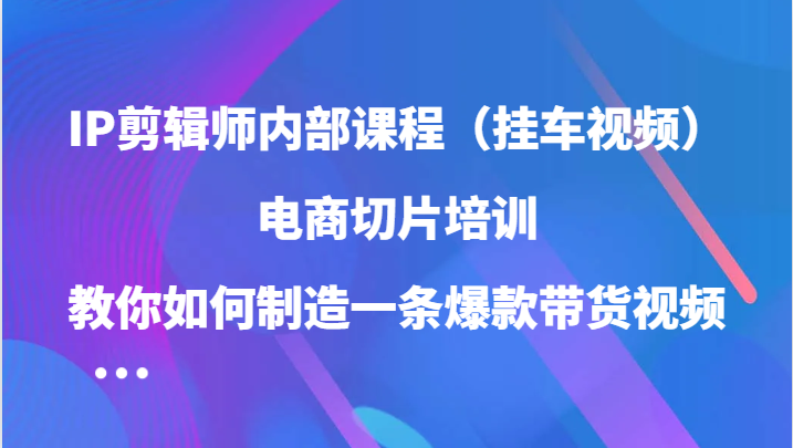 IP剪辑师内部课程（挂车视频），电商切片培训，教你如何制造一条爆款带货视频（更新）-万利网