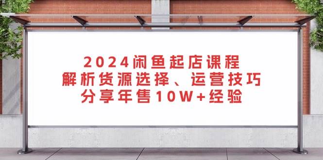 2024闲鱼起店课程：解析货源选择、运营技巧，分享年售10W+经验-万利网