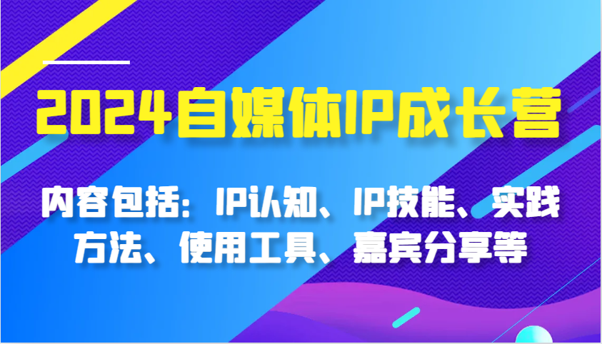 2024自媒体IP成长营，内容包括：IP认知、IP技能、实践方法、使用工具、嘉宾分享等-万利网