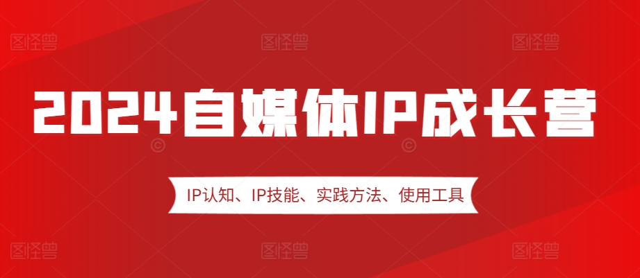 2024自媒体IP成长营，IP认知、IP技能、实践方法、使用工具、嘉宾分享等-万利网