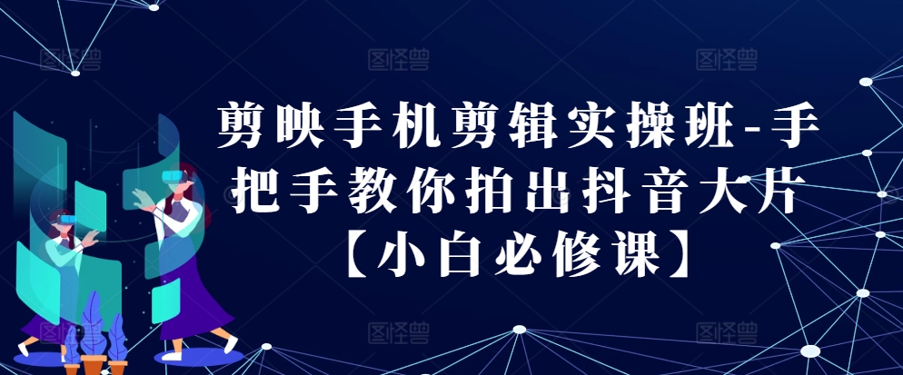 剪映手机剪辑实操班-手把手教你拍出抖音大片【小白必修课】-万利网