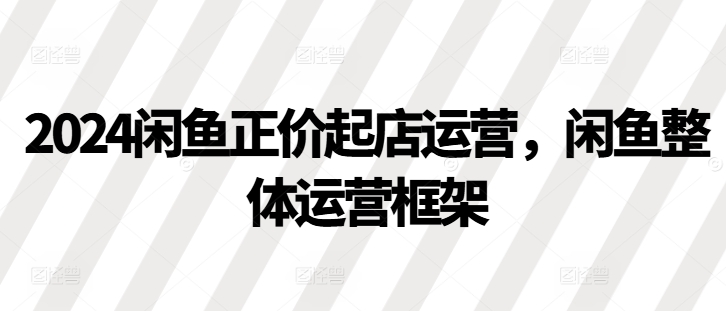 2024闲鱼正价起店运营，闲鱼整体运营框架-万利网