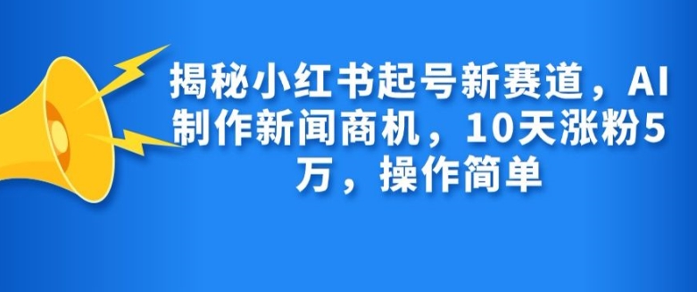 揭秘小红书起号新赛道，AI制作新闻商机，10天涨粉1万，操作简单-万利网