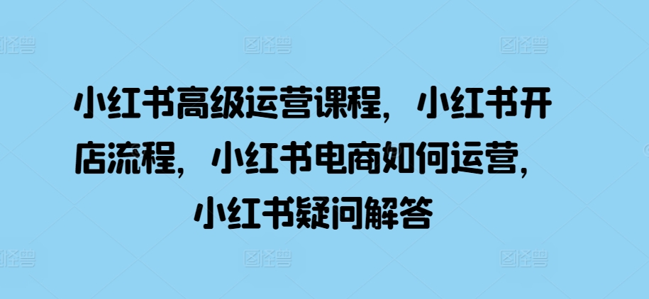 小红书高级运营课程，小红书开店流程，小红书电商如何运营，小红书疑问解答-万利网