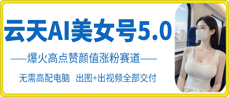 云天AI美女号5.0，爆火高点赞颜值涨粉赛道-万利网