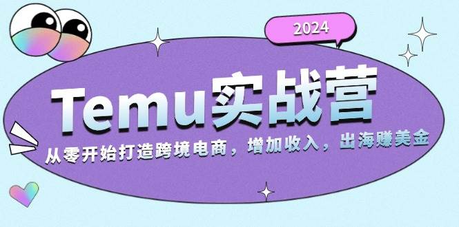 2024Temu出海赚美金实战营，从零开始打造跨境电商增加收入（124G）-万利网