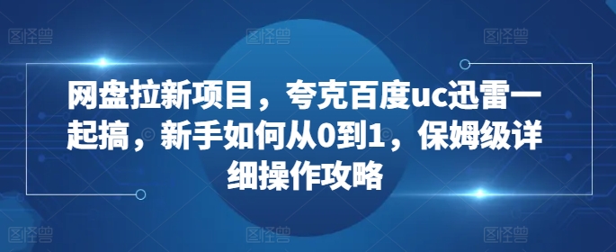 网盘拉新项目，夸克百度uc迅雷一起搞，新手如何从0到1，保姆级详细操作攻略-万利网