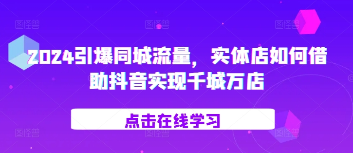 2024引爆同城流量，​实体店如何借助抖音实现千城万店-万利网