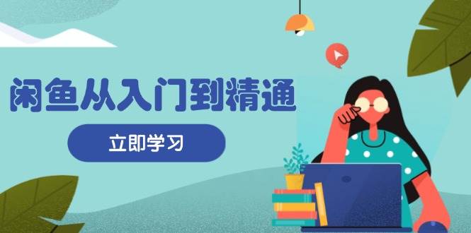 闲鱼从入门到精通：掌握商品发布全流程，每日流量获取技巧，快速高效变现-万利网