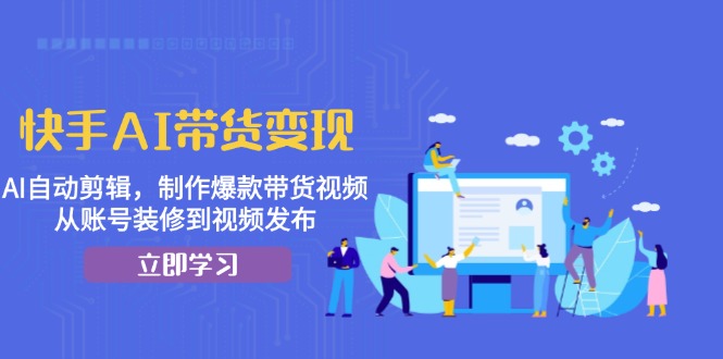 快手AI带货变现：AI自动剪辑，制作爆款带货视频，从账号装修到视频发布-万利网