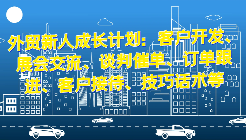 外贸新人成长计划：客户开发、展会交流、谈判催单、订单跟进、客户接待、技巧话术等-万利网