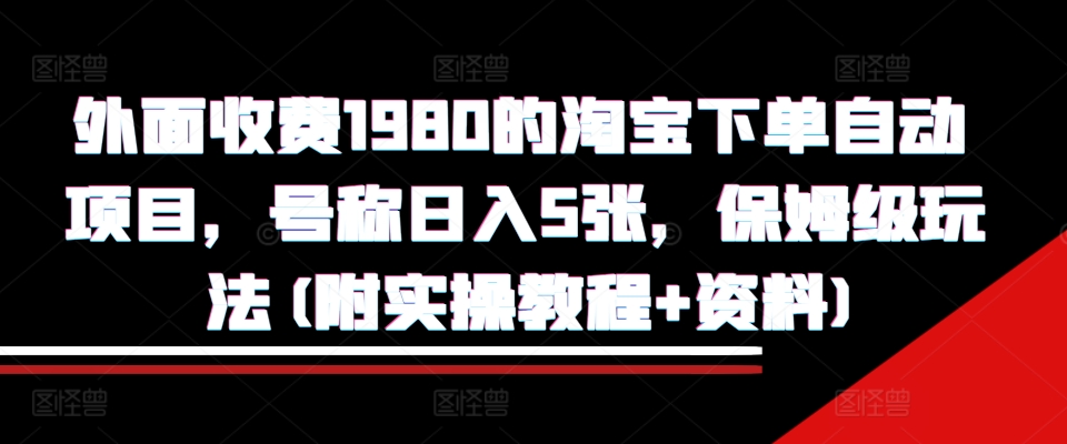 外面收费1980的淘宝下单自动项目，号称日入5张，保姆级玩法(附实操教程+资料)-万利网