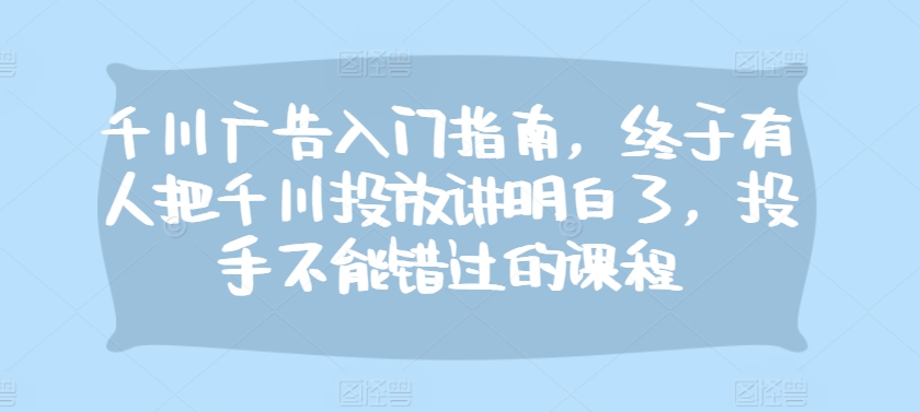 千川广告入门指南，终于有人把千川投放讲明白了，投手不能错过的课程-万利网