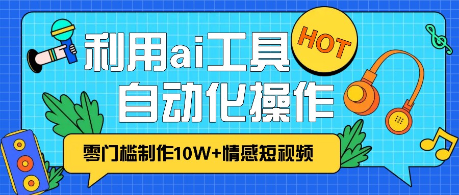 1分钟教你利用ai工具免费制作10W+情感视频,自动化批量操作,效率提升10倍！-万利网