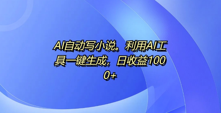 AI自动写小说，利用AI工具一键生成，日收益1k-万利网